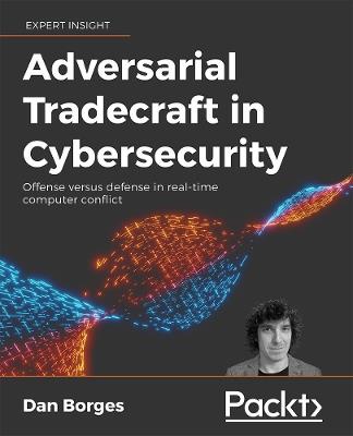 Adversarial Tradecraft in Cybersecurity: Offense versus defense in real-time computer conflict - Dan Borges - cover