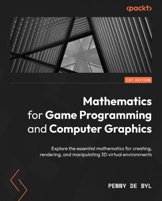 Mathematics for Game Programming and Computer Graphics: Explore the essential mathematics for creating, rendering, and manipulating 3D virtual environments - Penny de Byl - cover
