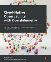 Cloud-Native Observability with OpenTelemetry: Learn to gain visibility into systems by combining tracing, metrics, and logging with OpenTelemetry - Alex Boten,Charity Majors - cover