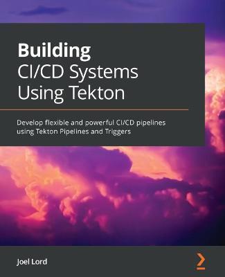 Building CI/CD Systems Using Tekton: Develop flexible and powerful CI/CD pipelines using Tekton Pipelines and Triggers - Joel Lord - cover