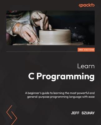 Learn C Programming: A beginner's guide to learning the most powerful and general-purpose programming language with ease - Jeff Szuhay - cover