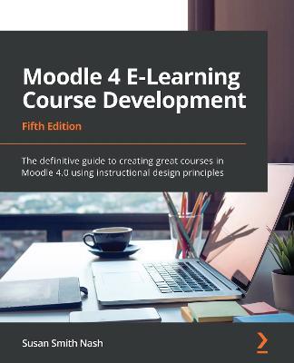 Moodle 4 E-Learning Course Development: The definitive guide to creating great courses in Moodle 4.0 using instructional design principles, 5th Edition - Susan Smith Nash - cover