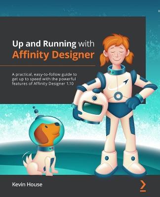 Up and Running with Affinity Designer: A practical, easy-to-follow guide to get up to speed with the powerful features of Affinity Designer 1.10 - Kevin House - cover