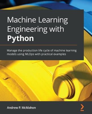 Machine Learning Engineering with Python: Manage the production life cycle of machine learning models using MLOps with practical examples - Andrew P. McMahon - cover