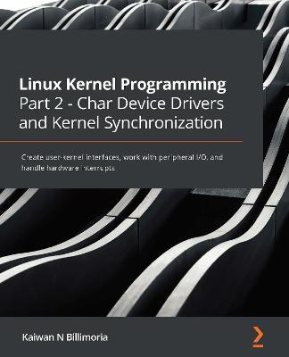 Linux Kernel Programming Part 2 - Char Device Drivers and Kernel Synchronization: Create user-kernel interfaces, work with peripheral I/O, and handle hardware interrupts - Kaiwan N Billimoria - cover