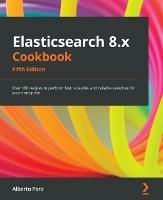 Elasticsearch 8.x Cookbook: Over 180 recipes to perform fast, scalable, and reliable searches for your enterprise - Alberto Paro - cover