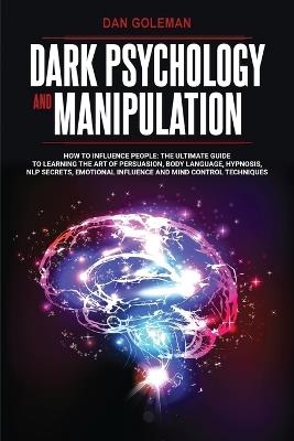 Dark Psychology and Manipulation: How To Influence People: The Ultimate Guide To Learning The Art of Persuasion, Body Language, Hypnosis, NLP Secrets, Emotional Influence And Mind Control Techniques - Dan Goleman - cover