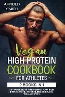 Vegan High-Protein Cookbook for Athletes: 2 Books In 1 High-Protein Delicious Recipes For A Plant-Based Diet Plan And Healthy Muscle In Bodybuilding, Fitness And Sports - Arnold Smith - cover