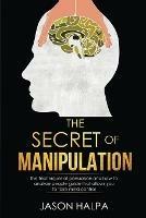 The Secret of Manipulation: the techniques of persuasion and how to analyze people guide that allows you to take mind control. - Jason Halpa - cover