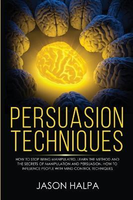 Persuasion Techniques: how to stop being manipulated. learn the method and the secrets of manipulation and persuasion. How to influence people with mind control techniques - Jason Halpa - cover
