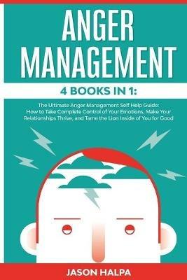 Anger Management: 4 Books in 1. The Ultimate Anger Management Self Help Guide.How to Take Complete Control of Your Emotions, Make Your Relationships Thrive, and Tame the Lion Inside of You for Good - Jason Halpa - cover