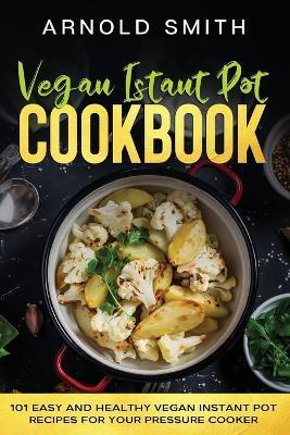 Vegan Instant Pot Cookbook: 101 Easy And Healthy Vegan Instant Pot Recipes for Your Pressure Cooker - Arnold Smith - cover