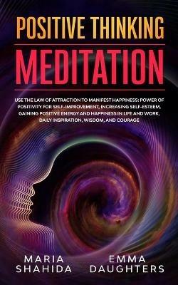 Positive Thinking Meditation: Use the Law of Attraction to Manifest Happiness: Power of Positivity for Self-Improvement, Increasing Self-Esteem, Gaining Positive Energy and Happiness in Life and Work, Daily Inspiration, Wisdom, and Courage - Maria Shahida Emma Daughters - cover