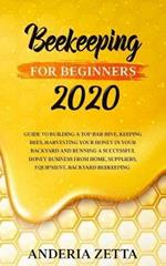 Beekeeping for Beginners 2020: Guide to Building a Top Bar Hive, Keeping Bees, Harvesting Your Honey in Your Backyard and Running a Successful Honey Business from Home, Suppliers, Equipment, Backyard Beekeeping