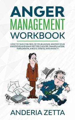 Anger Management Workbook: How to take control of your anger, master your emotions and make better choices, Manipulation, Persuasion, Anger, Stress, and Anxiety - Anderia Zetta - cover