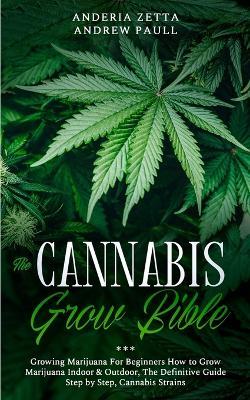 The Cannabis Grow Bible: Growing Marijuana For Beginners How to Grow Marijuana Indoor & Outdoor, The Definitive Guide - Step by Step, Cannabis Strains - Anderia Zetta Andrew Paull - cover