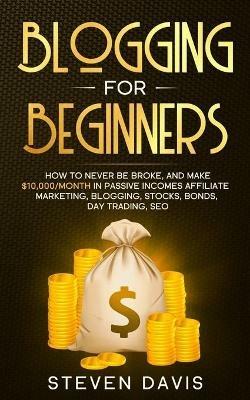 Blogging for Beginners: How to Never Be Broke, and Make $10,000/month in Passive Incomes Affiliate Marketing, Blogging, Stocks, Bonds, Day Trading, SEO - Steven Davis - cover
