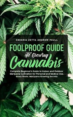 Foolproof Guide to Growing Cannabis: Complete Beginner's Guide to Indoor and Outdoor Marijuana Cultivation for Personal and Medical Use, Grass Roots, Marijuana Growing Secrets - Anderia Zetta Andrew Paull - cover