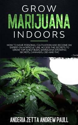 Grow Marijuana Indoors: How to Have Personal Cultivation and Become an Expert on Horticulture, Access the Secrets to Grow Top-Shelf Buds, Marijuana GrowingSecrets, Cannabis, CBD And THC - Anderia Zetta Andrew Paull - cover