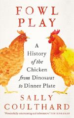 Fowl Play: A History of the Chicken from Dinosaur to Dinner Plate