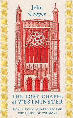 The Lost Chapel of Westminster: How a Royal Chapel Became the House of Commons - John Cooper - cover