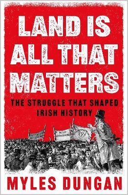 Land Is All That Matters: The Struggle That Shaped Irish History - Myles Dungan - cover