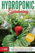 Hydroponic Gardening: The Ultimate Beginner's Guide to Hydroponics to Improve Your Gardening Skills and to Grow Plants at Home