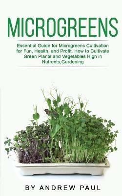 Microgreens: Essential Guide for Microgreens Cultivation for Fun, Health, and Profit. How to Cultivate Green Plants and Vegetables High in Nutrients, Gardening - Andrew Paul - cover
