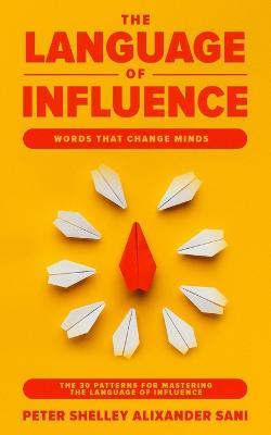 The Language of Influence: WORDS THAT CHANGE MINDS The 30 Patterns for Mastering the Language of Influence Psychology Analyze, People, Dark and personal power - Peter Shelley Alixander Sani - cover
