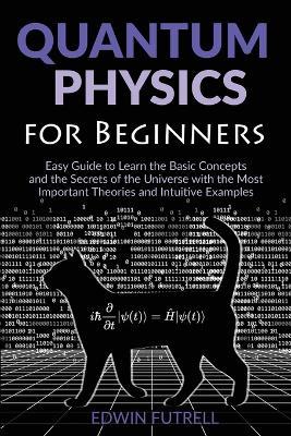 Quantum Physics for Beginners: Easy Guide to Learn the Basic Concepts and the Secrets of the Universe with the Most Important Theories and Intuitive Examples - Edwin Futrell - cover