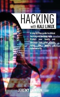 Hacking with Kali Linux: A Step By Step Guide To Ethical Hacking, Hacking Tools, Protect Your Family And Business From Cyber Attacks Using The Basics Of Cybersecurity - Jeremy Dunton - cover