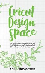Cricut Design Space: The Perfect Beginner's Guide: Ideas, T?ps And Tricks. Learn How To Use Every Tool Of ??ur M??h?n? F?r An Unique D???gn
