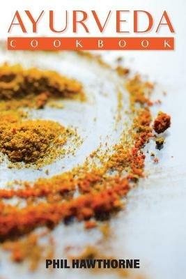 Ayurveda Cookbook: Feed Your Body Having Ayurvedic Lifestyle and Nourishing Your Soul - Phil Hawthorne - cover