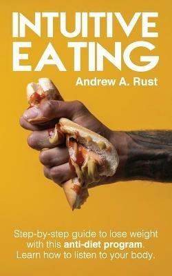 Intuitive Eating: Step-by-Step Guide to Lose Weight With This Anti-Diet Program. Learn How To Listen Your Body. - Andrew A Rust - cover
