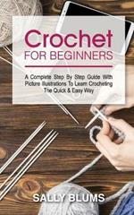 Crochet for Beginners: A Complete Step By Step Guide With Picture Illustrations To Learn Crocheting The Quick & Easy Way