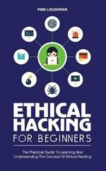 Ethical Hacking for Beginners: The Practical Guide To Learning And Understanding The Concept Of Ethical Hacking