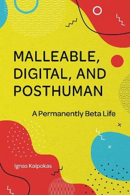 Malleable, Digital, and Posthuman: A Permanently Beta Life - Ignas Kalpokas - cover