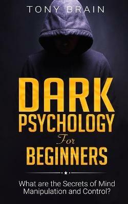 Dark Psychology for Beginners: What are the Secrets of Mind Manipulation and Control? - Tony Brain - cover