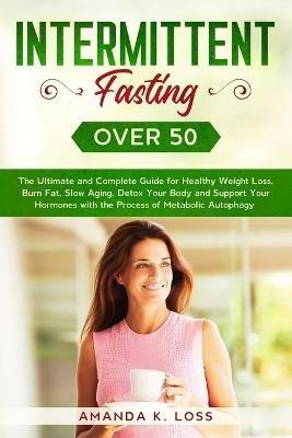 Intermittent Fasting Over 50: The Ultimate and Complete Guide for Healthy Weight Loss, Burn Fat, Slow Aging, Detox Your Body and Support Your Hormones with the Process of Metabolic Autophagy. - Amanda K Loss - cover
