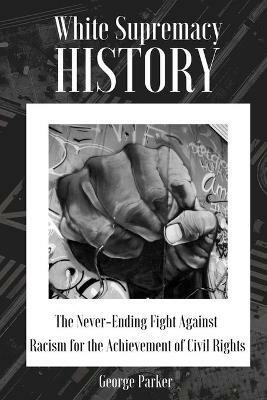 White Supremacy History: The Never-Ending Fight Against Racism for the Achievement of Civil Rights - George Parker - cover