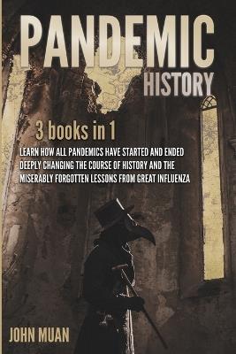 Pandemic History: 3 BOOKS IN 1: Learn How All Pandemics Have Started and Ended Deeply Changing the Course of History and the Miserably Forgotten Lessons from Great Influenza - John Muan - cover