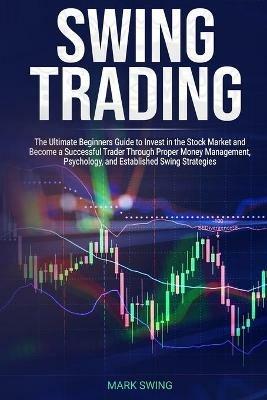 Swing Trading: The Ultimate Beginners Guide to Invest in the Stock Market and Become a Successful Trader Through Proper Money Management, Psychology, and Established Swing Strategies - Mark Swing - cover