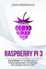 Raspberry Pi 3: Raspberry Pi 3 Projects From Beginner To Master Explained Step By Step