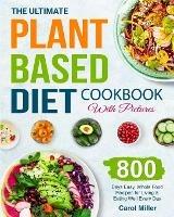 The Ultimate Plant-Based Diet Cookbook with Pictures: 800 Days Easy, Whole Food Recipes for Living and Eating Well Every Day - Carol Miller - cover