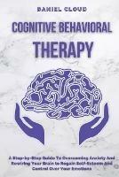 Cognitive Behavioral Therapy: A Step-by-Step Guide to Overcoming Anxiety and Rewiring Your Brain to Regain Self-Esteem and Control Over Your Emotions - Daniel Cloud - cover
