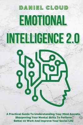Emotional Intelligence 2.0: A Practical Guide To Understanding Your Mind Secrets, Sharpening Your Mental Skills To Perform Better At Work And Improve Your Social Life: A Practical Guide To Understanding Your Mind Secrets, Sharpening Your Mental Skills To Perform Better At Work And Im - Daniel Cloud - cover