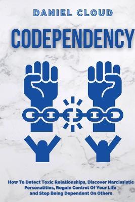 Codependency: : How to Detect Toxic Relationship, Discover Narcissistic Personalities, Regain Control of Your Life and Stopping Being Dependent From Others: How to Detect Toxic Relationship, Discover Narcissistic Personalities, Regain Control of Your Life and Stopping B - Daniel Cloud - cover
