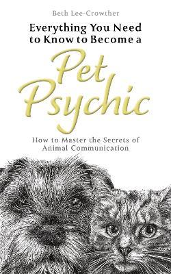 Everything You Need to Know to Become a Pet Psychic: How to Master the Secrets of Animal Communication - Beth Lee-Crowther - cover