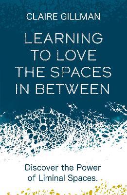 Learning to Love the Spaces in Between: Discover the Power of Liminal Spaces - Claire Gillman,Claire Gillman - cover
