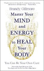 Master Your Mind and Energy to Heal Your Body: You Can Be Your Own Cure